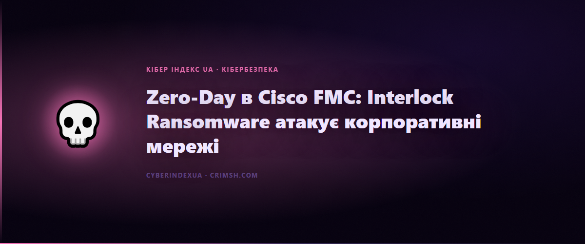 Zero-Day в Cisco FMC: Interlock Ransomware атакує корпоративні мережі - Кібер Індекс UA