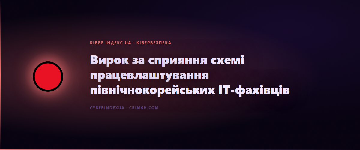 Вирок за сприяння схемі працевлаштування північнокорейських ІТ-фахівців - Кібер Індекс UA