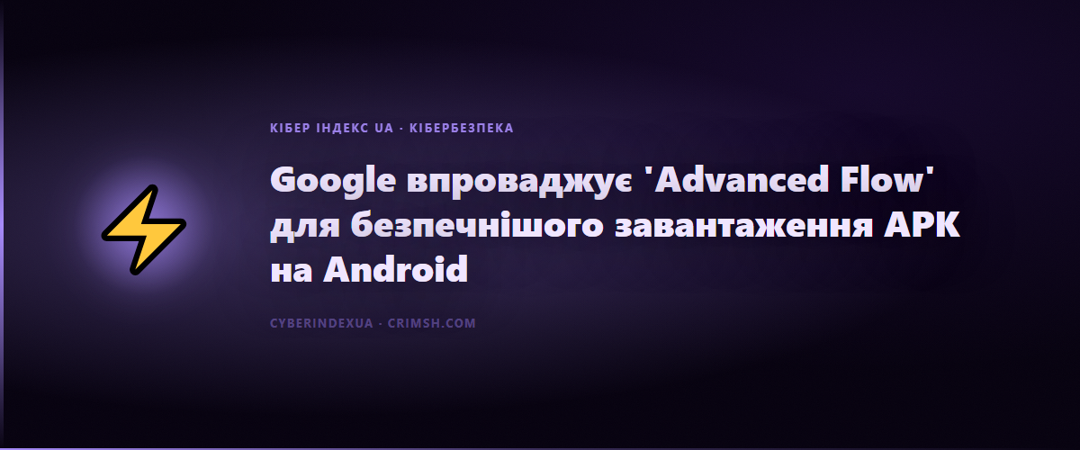 Google впроваджує 'Advanced Flow' для безпечнішого завантаження APK на Android - Кібер Індекс UA
