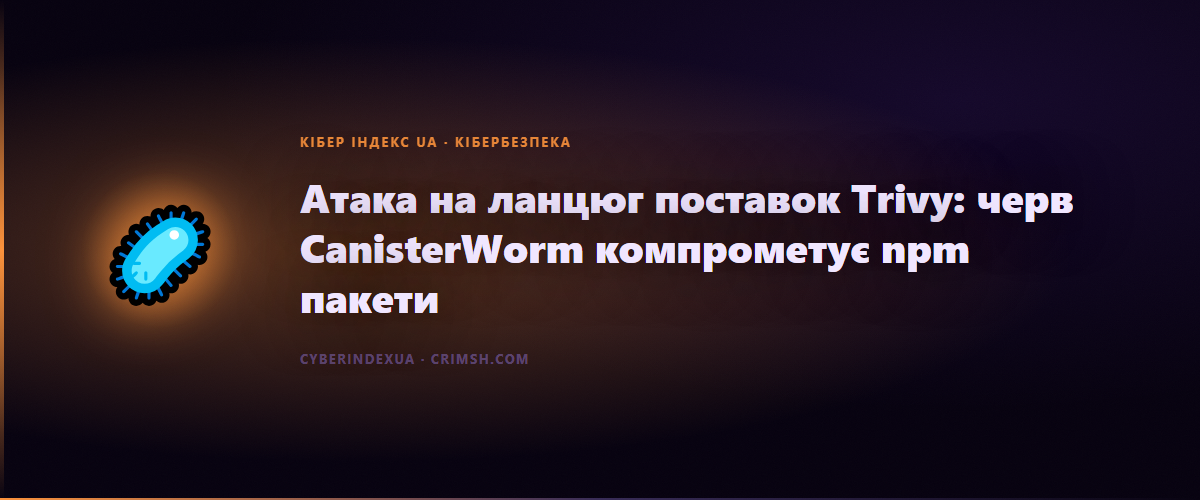 Атака на ланцюг поставок Trivy: черв CanisterWorm компрометує npm пакети - Кібер Індекс UA