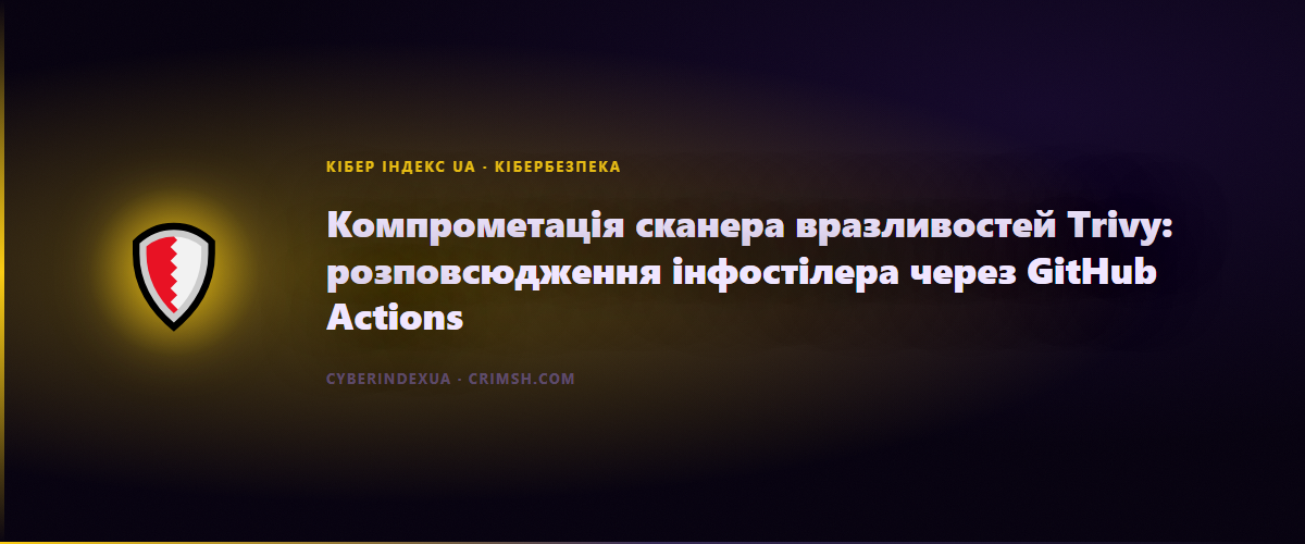 Компрометація сканера вразливостей Trivy: розповсюдження інфостілера через GitHub Actions - Кібер Індекс UA