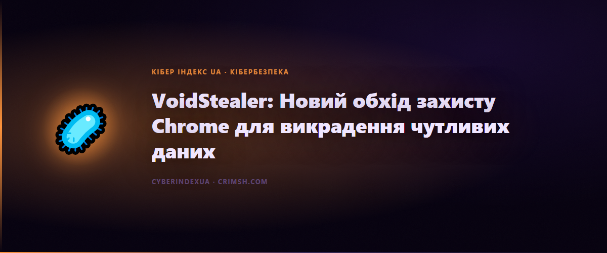 VoidStealer: Новий обхід захисту Chrome для викрадення чутливих даних - Кібер Індекс UA